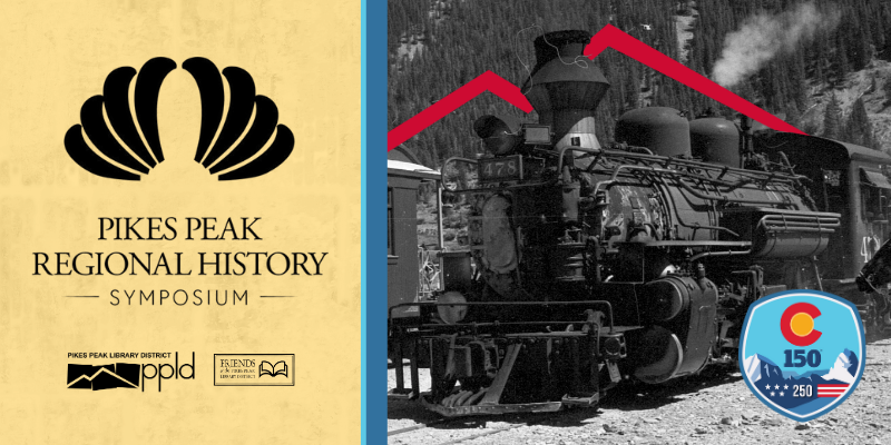 A historic photo of a train engine somewhere in the Pikes Peak region. Text reads, “Pikes Peak Regional History Symposium,” and a badge in one corner decorated with a mountain and the C from the Colorado flag indicates that the event is tied in with the celebration of the 150th anniversary of Colorado and 250th anniversary of the U.S.