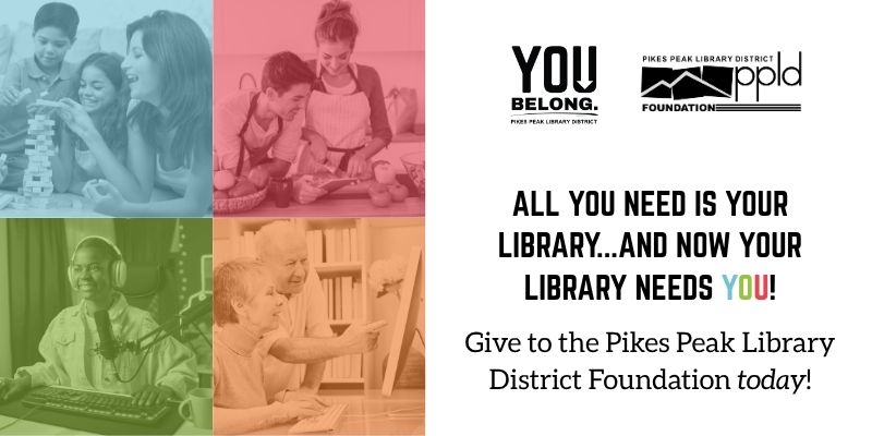 eople are shown playing a board game, cooking together, recording piano music in a recording studio, and using a computer together. Text reads, “All you need is your Library... and now your Library needs you! Give to the Pikes Peak Library District Foundation today!” 