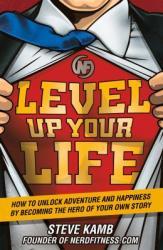 Level Up Your Life: How to Unlock Adventure and Happiness by Becoming the Hero of Your Own Story